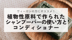 ヴィーガンの方にオススメ！植物性原料で作られたシャンプーバーの使い方とコンディショナー