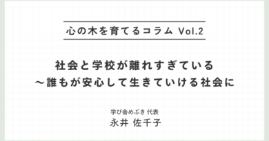 心の木を育てるコラムvol.2「社会と学校が離れすぎている～誰もが安心して生きていける社会に」